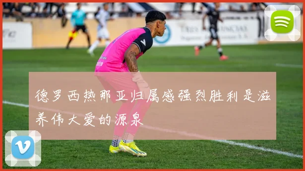 德罗西热那亚归属感强烈胜利是滋养伟大爱的源泉