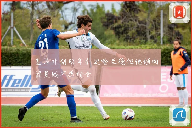 皇马计划明年引进哈兰德但他倾向留曼城不愿转会
