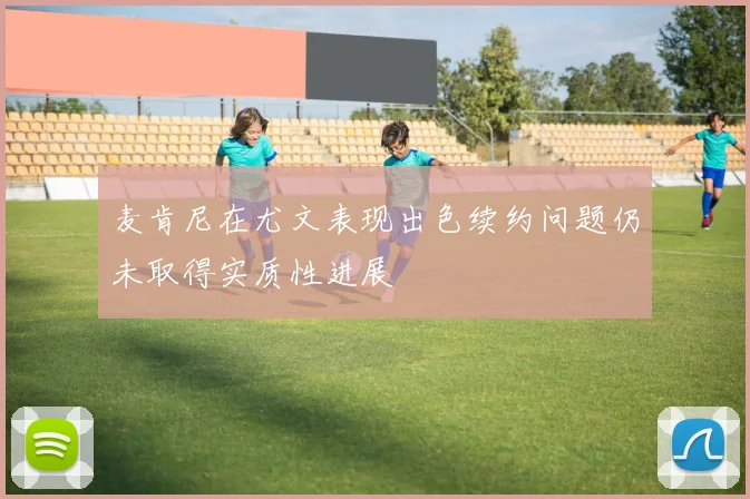 麦肯尼在尤文表现出色续约问题仍未取得实质性进展