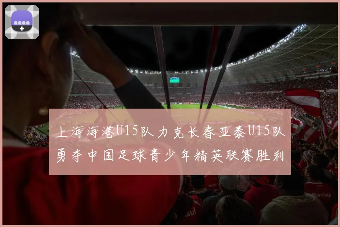 上海海港U15队力克长春亚泰U15队勇夺中国足球青少年精英联赛胜利