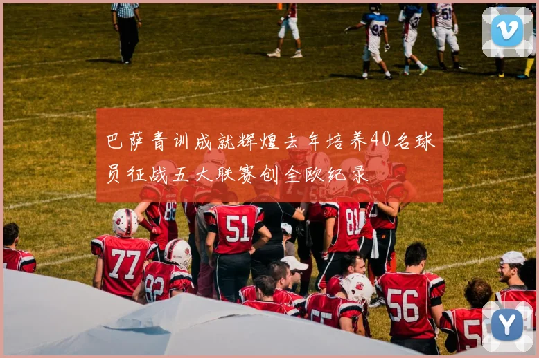 巴萨青训成就辉煌去年培养40名球员征战五大联赛创全欧纪录