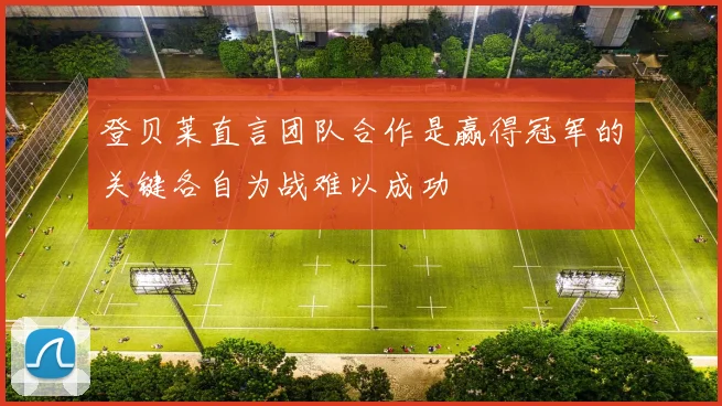 登贝莱直言团队合作是赢得冠军的关键各自为战难以成功