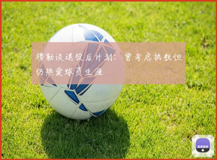 穆勒谈退役后计划：曾考虑执教但仍热爱球员生涯