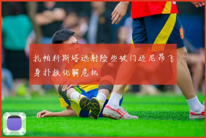 扎帕科斯塔远射险些破门迈尼昂飞身扑救化解危机