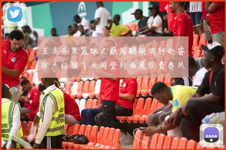 五虎齐聚篮球之巅周鹏胡明轩赵睿徐杰任骏飞共同登封面展现青春风采