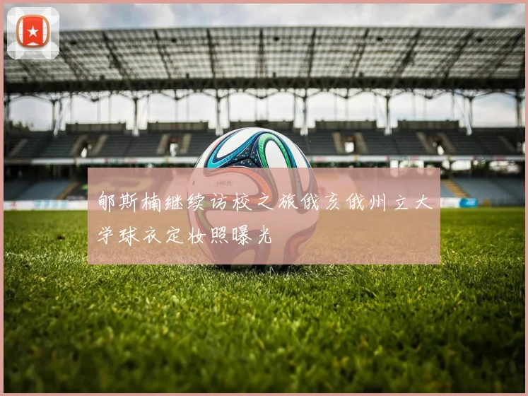 郇斯楠继续访校之旅俄亥俄州立大学球衣定妆照曝光