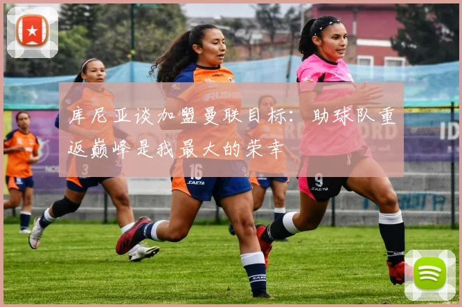 库尼亚谈加盟曼联目标：助球队重返巅峰是我最大的荣幸