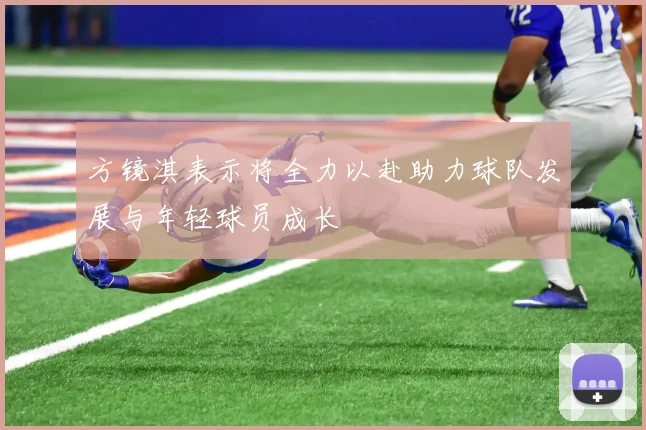 方镜淇表示将全力以赴助力球队发展与年轻球员成长