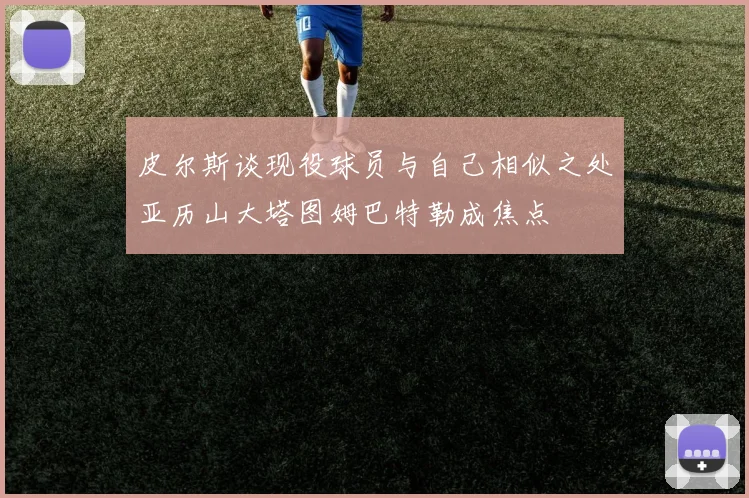 皮尔斯谈现役球员与自己相似之处亚历山大塔图姆巴特勒成焦点