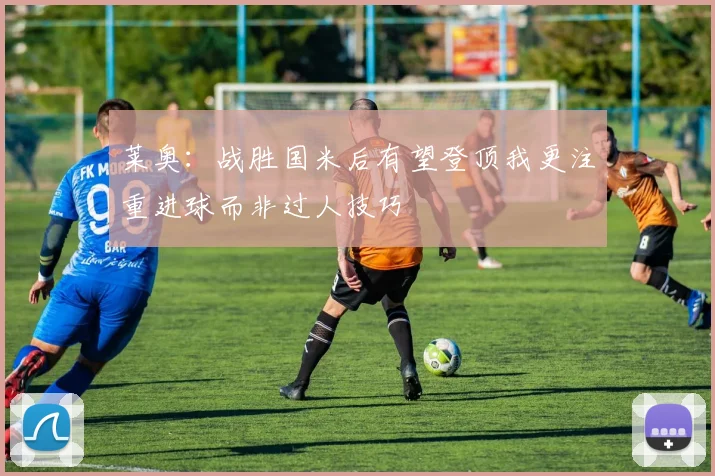 莱奥：战胜国米后有望登顶我更注重进球而非过人技巧