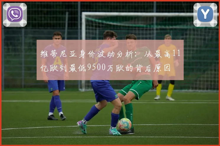 维蒂尼亚身价波动分析：从最高11亿欧到最低9500万欧的背后原因