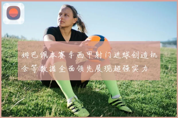 姆巴佩本赛季西甲射门进球创造机会等数据全面领先展现超强实力