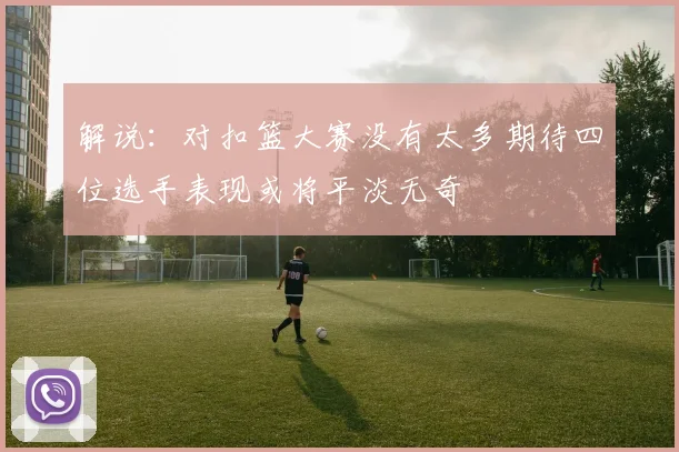 解说：对扣篮大赛没有太多期待四位选手表现或将平淡无奇