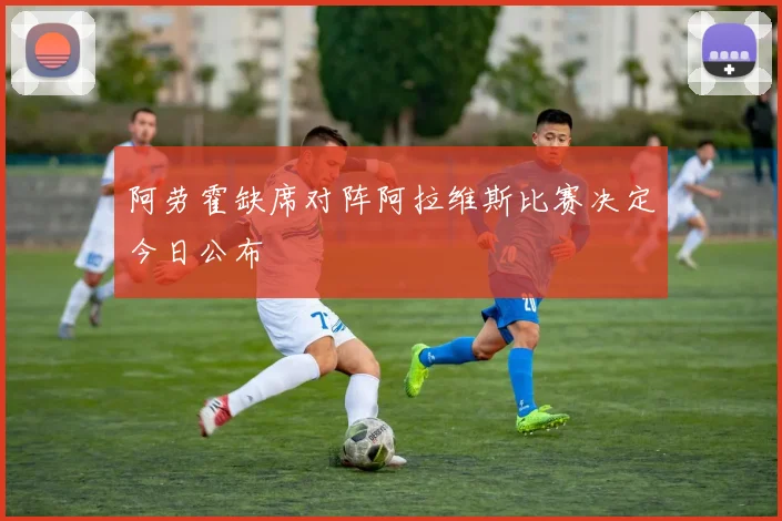 阿劳霍缺席对阵阿拉维斯比赛决定今日公布