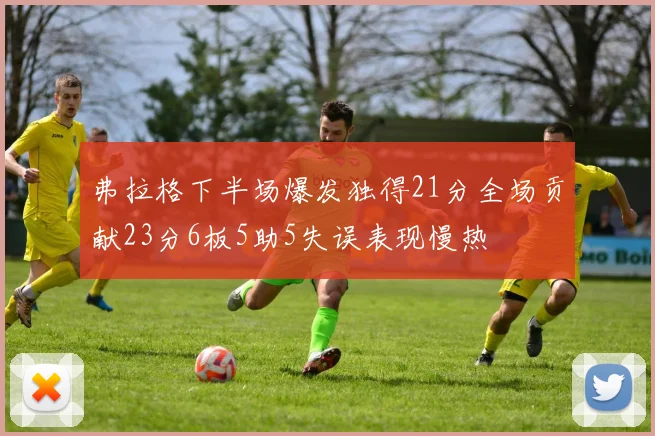 弗拉格下半场爆发独得21分全场贡献23分6板5助5失误表现慢热