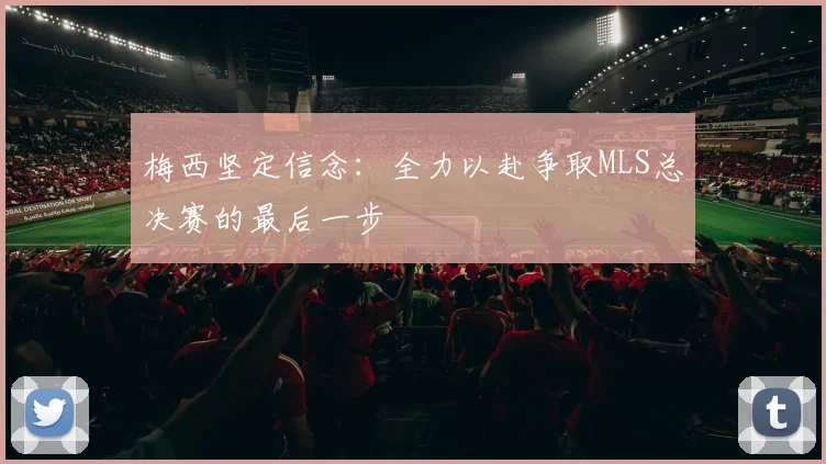 梅西坚定信念：全力以赴争取MLS总决赛的最后一步