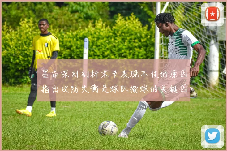 墨菲深刻剖析末节表现不佳的原因指出攻防失衡是球队输球的关键因素