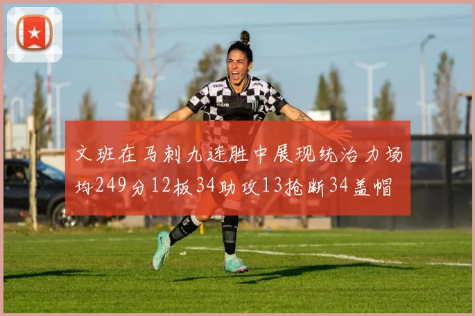 文班在马刺九连胜中展现统治力场均249分12板34助攻13抢断34盖帽
