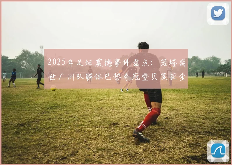 2025年足坛震撼事件盘点：若塔离世广州队解体巴黎夺冠登贝莱获金球