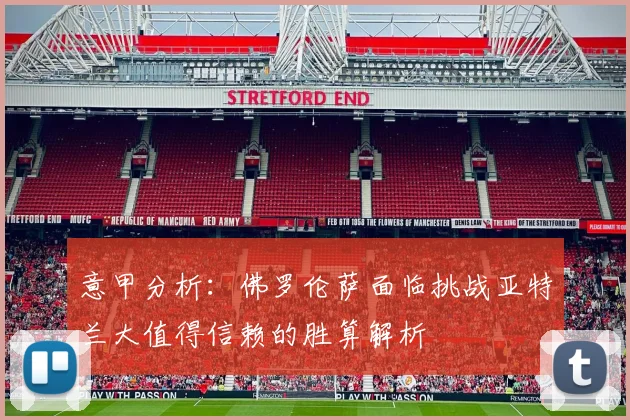 意甲分析：佛罗伦萨面临挑战亚特兰大值得信赖的胜算解析