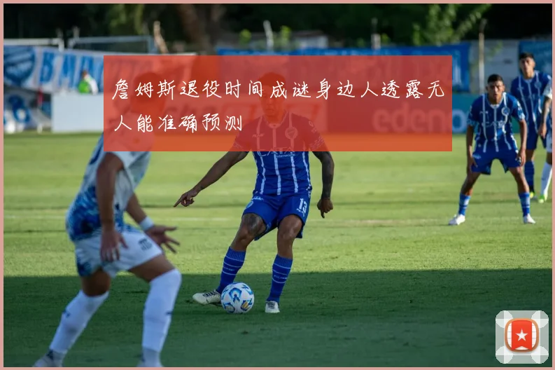 詹姆斯退役时间成谜身边人透露无人能准确预测