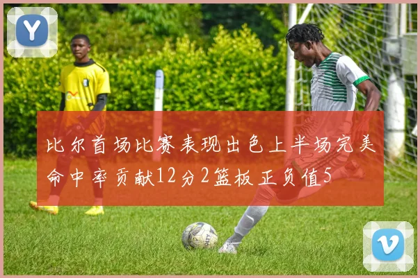 比尔首场比赛表现出色上半场完美命中率贡献12分2篮板正负值5