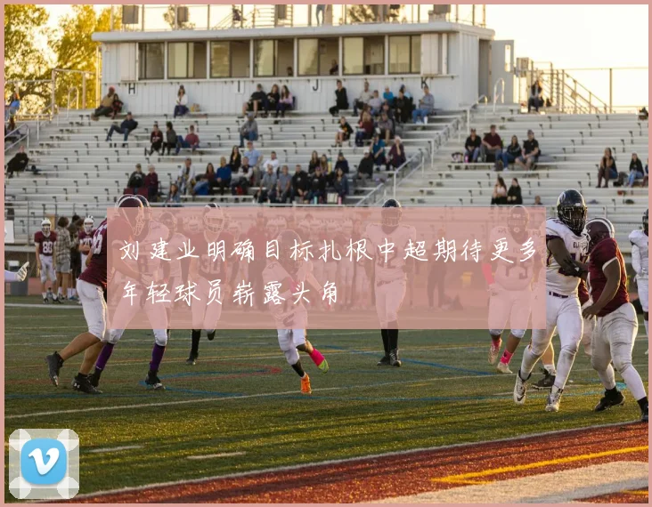 刘建业明确目标扎根中超期待更多年轻球员崭露头角
