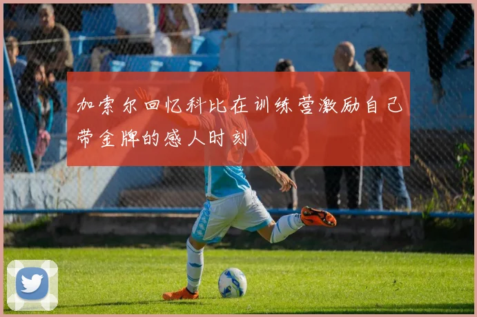 加索尔回忆科比在训练营激励自己带金牌的感人时刻