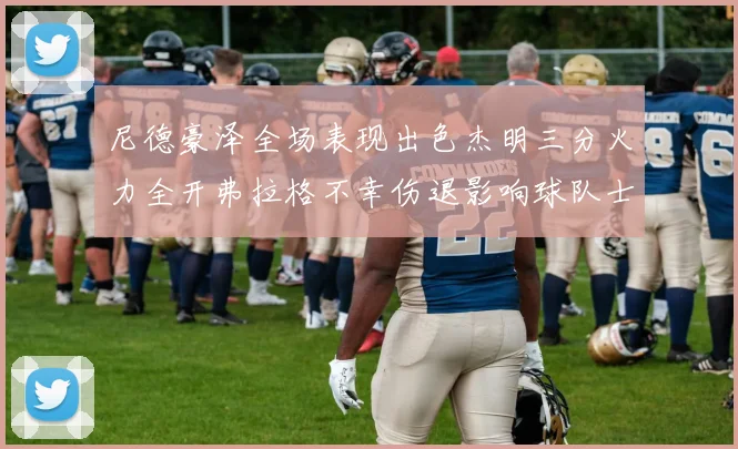 尼德豪泽全场表现出色杰明三分火力全开弗拉格不幸伤退影响球队士气