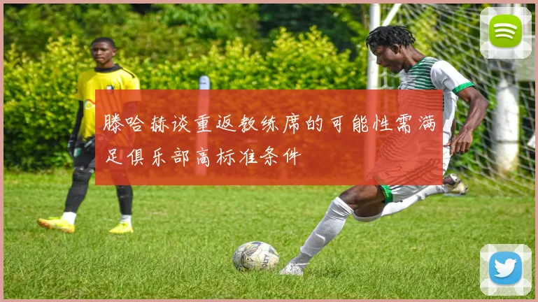 滕哈赫谈重返教练席的可能性需满足俱乐部高标准条件