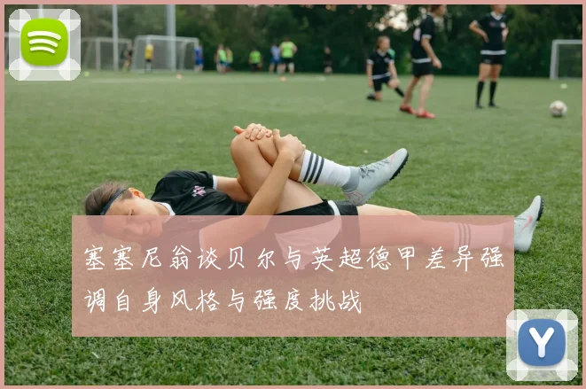 塞塞尼翁谈贝尔与英超德甲差异强调自身风格与强度挑战