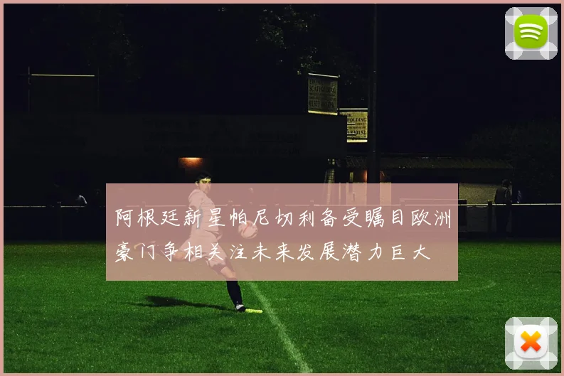 阿根廷新星帕尼切利备受瞩目欧洲豪门争相关注未来发展潜力巨大