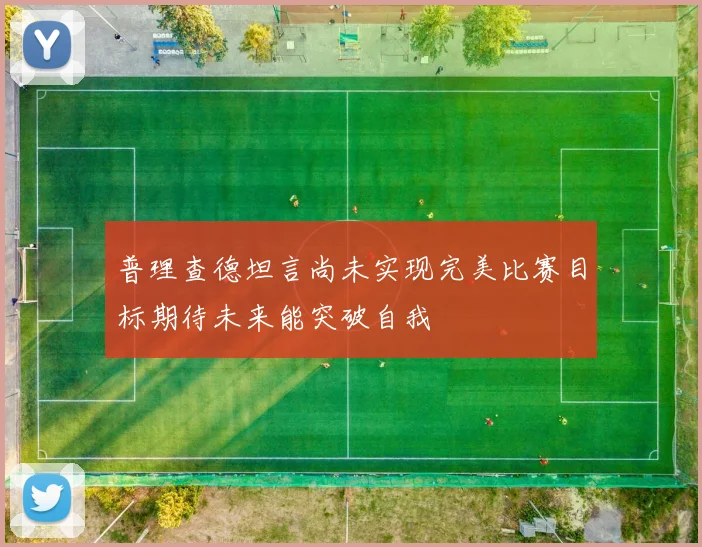 普理查德坦言尚未实现完美比赛目标期待未来能突破自我