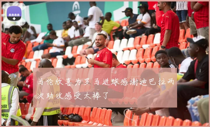 马伦欣喜为罗马进球感谢迪巴拉两次助攻感受太棒了