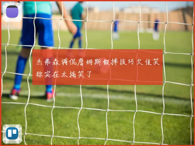 杰弗森调侃詹姆斯假摔技巧欠佳笑称实在太搞笑了