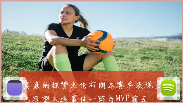 奥康纳称赞杰伦布朗本赛季表现出色有望入选最佳一阵与MVP前五