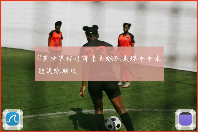 C罗世界杯对阵南美球队表现平平未能进球助攻