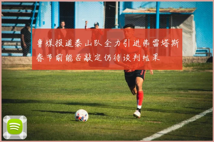 鲁媒报道泰山队全力引进弗雷塔斯春节前能否敲定仍待谈判结果