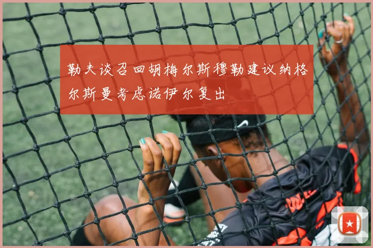 勒夫谈召回胡梅尔斯穆勒建议纳格尔斯曼考虑诺伊尔复出