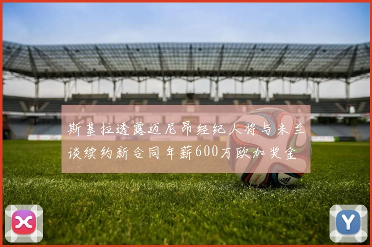 斯基拉透露迈尼昂经纪人将与米兰谈续约新合同年薪600万欧加奖金