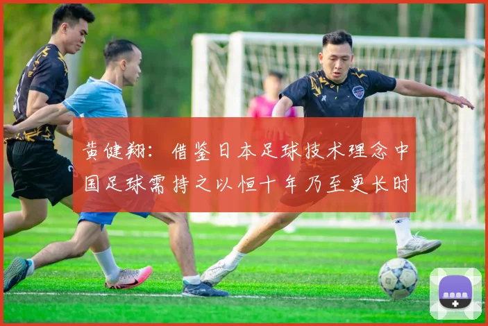 黄健翔：借鉴日本足球技术理念中国足球需持之以恒十年乃至更长时间