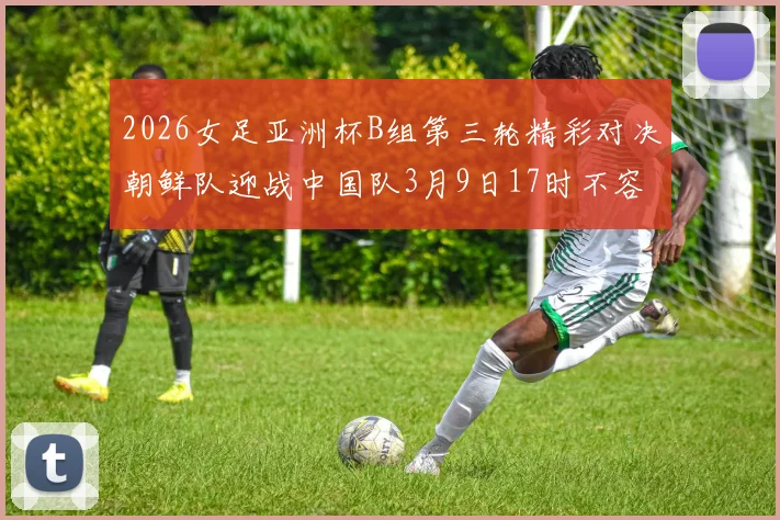 2026女足亚洲杯B组第三轮精彩对决朝鲜队迎战中国队3月9日17时不容错过