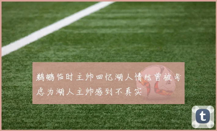鹈鹕临时主帅回忆湖人情结曾被考虑为湖人主帅感到不真实