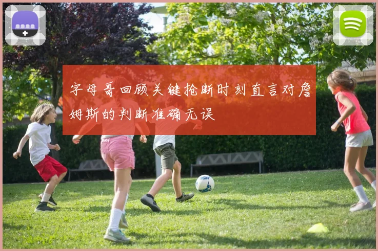 字母哥回顾关键抢断时刻直言对詹姆斯的判断准确无误