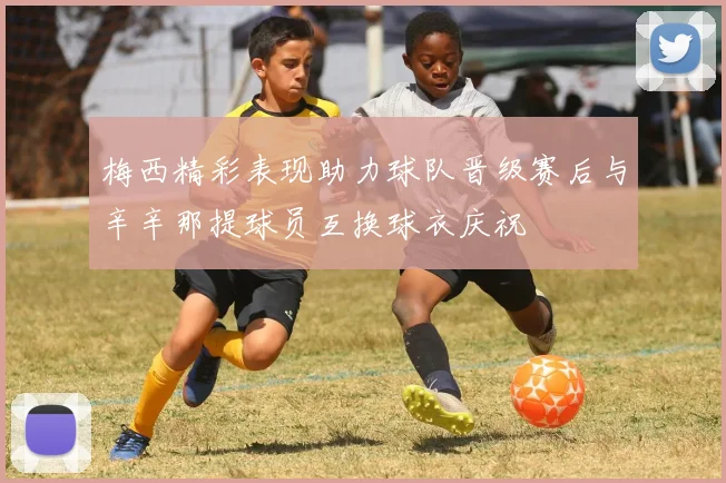 梅西精彩表现助力球队晋级赛后与辛辛那提球员互换球衣庆祝