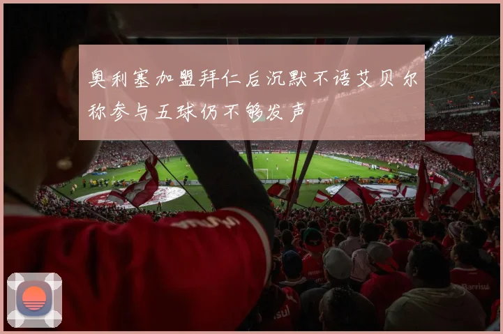 奥利塞加盟拜仁后沉默不语艾贝尔称参与五球仍不够发声