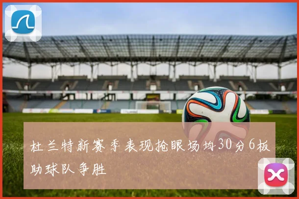 杜兰特新赛季表现抢眼场均30分6板助球队争胜