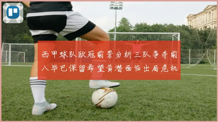 西甲球队欧冠前景分析三队争夺前八毕巴保留希望黄潜面临出局危机