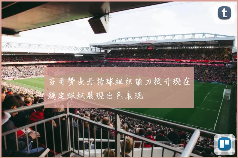 芬奇赞麦丹持球组织能力提升现在稳定球权展现出色表现